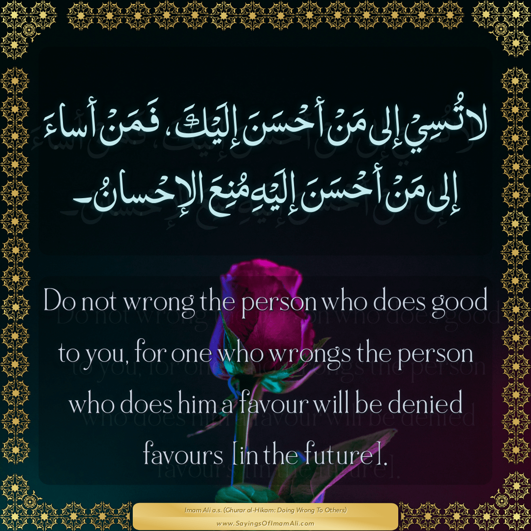 Do not wrong the person who does good to you, for one who wrongs the...
